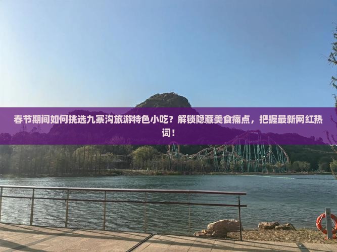 春节期间如何挑选九寨沟旅游特色小吃？解锁隐藏美食痛点，把握最新网红热词！