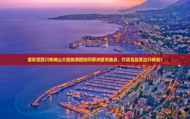 霍邱至四川青城山大型旅游团如何解决团员痛点，打造高品质出行体验？