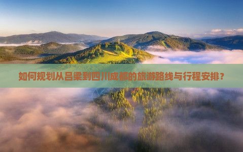 如何规划从吕梁到四川成都的旅游路线与行程安排？