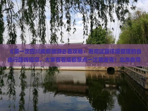 《第一次四川成都旅游必看攻略：看完这篇详细整理的自由行路线信息，大家看看成都景点一次就走完！北海自驾出发》