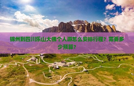 锦州到四川乐山大佛个人游怎么安排行程？需要多少预算？