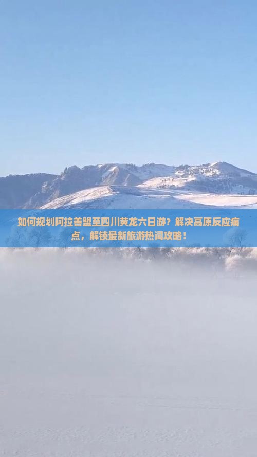 如何规划阿拉善盟至四川黄龙六日游？解决高原反应痛点，解锁最新旅游热词攻略！