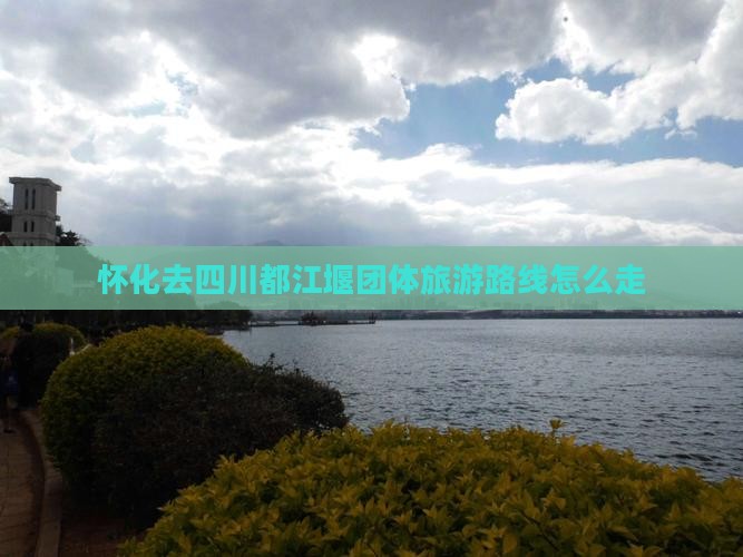 怀化去四川都江堰团体旅游路线怎么走