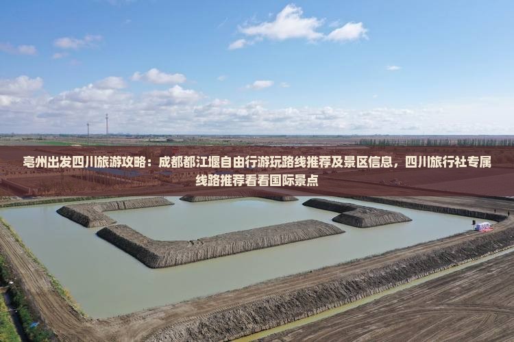 亳州出发四川旅游攻略：成都都江堰自由行游玩路线推荐及景区信息，四川旅行社专属线路推荐看看国际景点