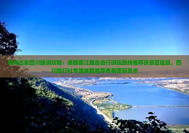 亳州出发四川旅游攻略：成都都江堰自由行游玩路线推荐及景区信息，四川旅行社专属线路推荐看看国际景点