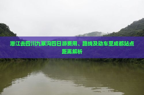 潜江去四川九寨沟四日游费用、路线及动车至成都站点距离解析