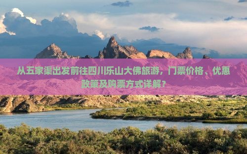 从五家渠出发前往四川乐山大佛旅游，门票价格、优惠政策及购票方式详解？