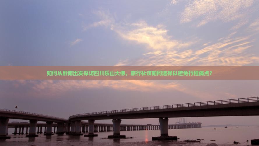 如何从黔南出发探访四川乐山大佛，旅行社该如何选择以避免行程痛点？