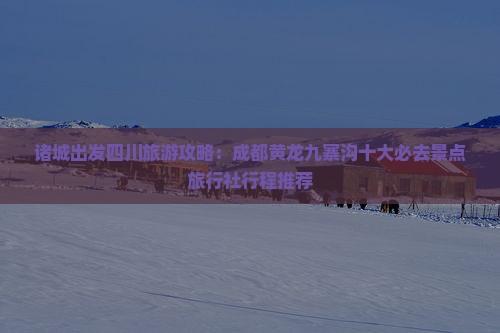 诸城出发四川旅游攻略：成都黄龙九寨沟十大必去景点旅行社行程推荐