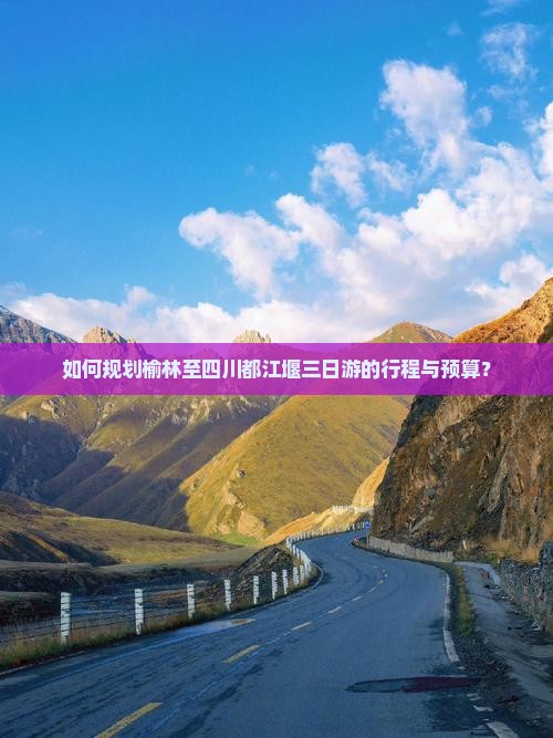 如何规划榆林至四川都江堰三日游的行程与预算？
