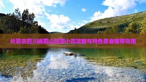长葛去四川峨眉山旅游小吃攻略与特色美食推荐指南