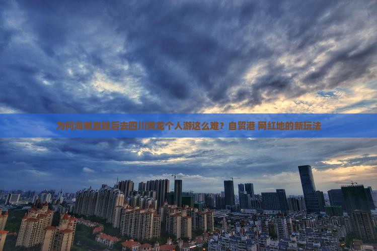 为何海南直辖后去四川黄龙个人游这么难？自贸港+网红地的新玩法