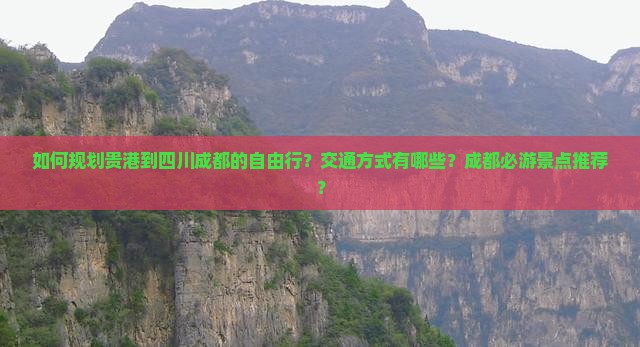 如何规划贵港到四川成都的自由行？交通方式有哪些？成都必游景点推荐？
