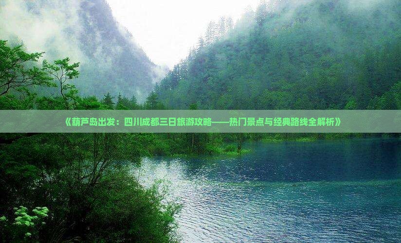 《葫芦岛出发：四川成都三日旅游攻略——热门景点与经典路线全解析》
