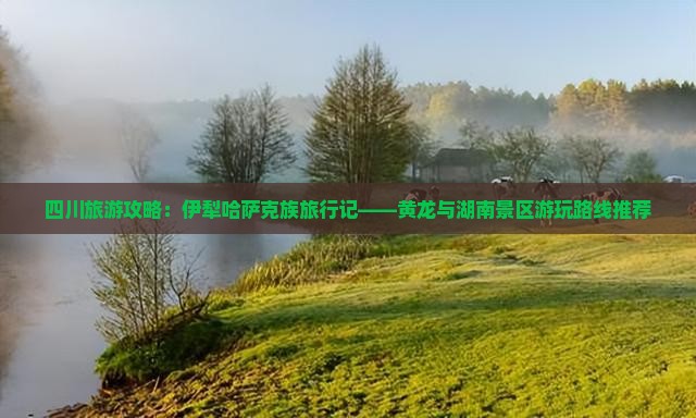 四川旅游攻略：伊犁哈萨克族旅行记——黄龙与湖南景区游玩路线推荐