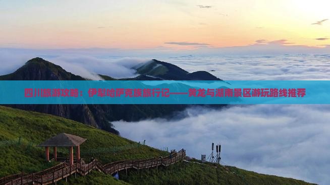 四川旅游攻略：伊犁哈萨克族旅行记——黄龙与湖南景区游玩路线推荐