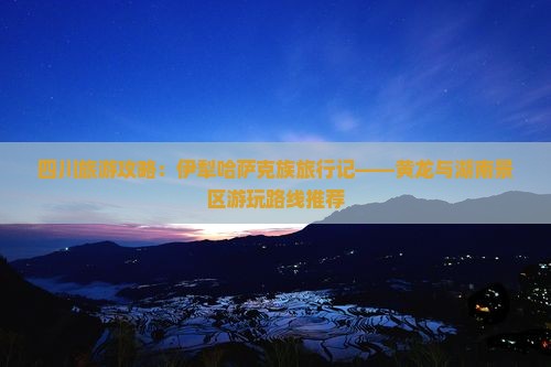 四川旅游攻略：伊犁哈萨克族旅行记——黄龙与湖南景区游玩路线推荐