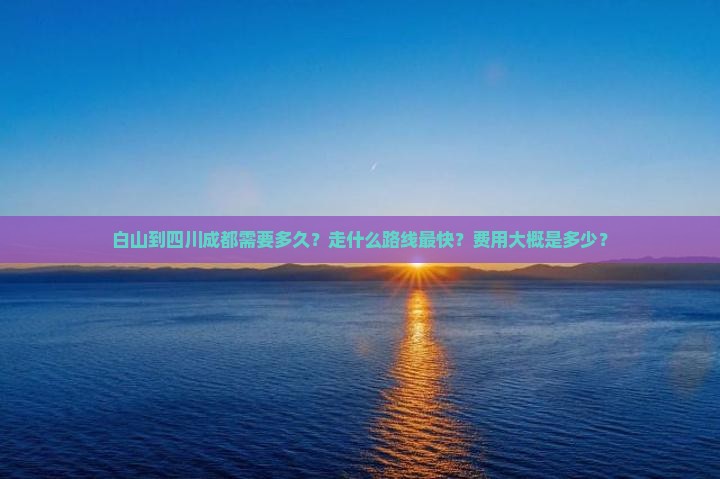 白山到四川成都需要多久？走什么路线最快？费用大概是多少？