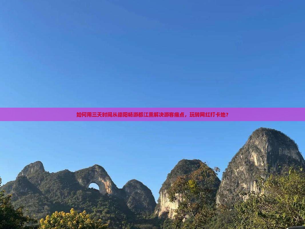 如何用三天时间从德阳畅游都江熏解决游客痛点，玩转网红打卡地？