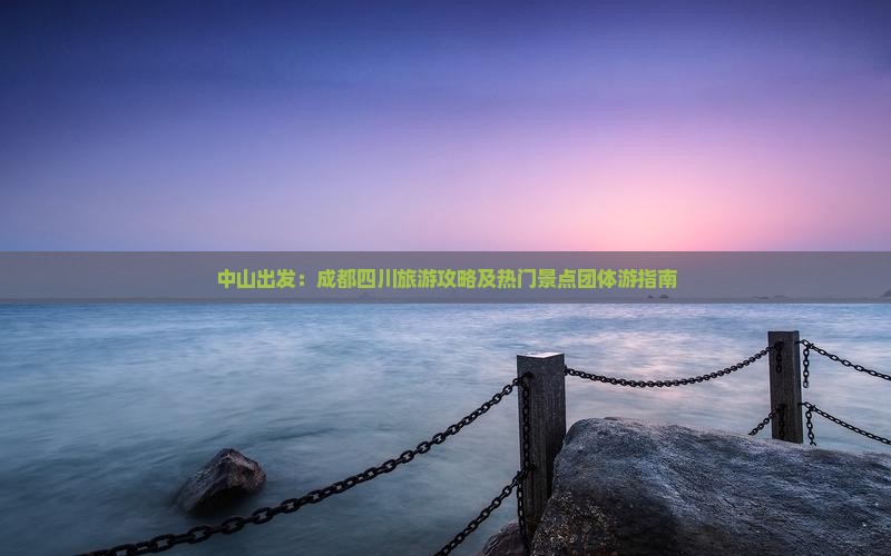 中山出发：成都四川旅游攻略及热门景点团体游指南