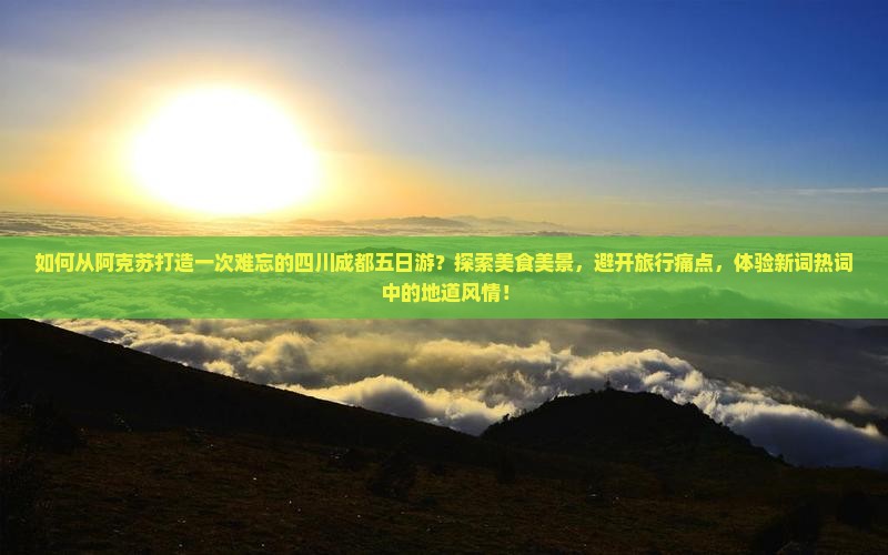 如何从阿克苏打造一次难忘的四川成都五日游？探索美食美景，避开旅行痛点，体验新词热词中的地道风情！