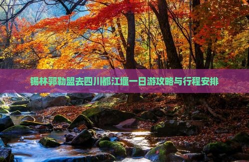 锡林郭勒盟去四川都江堰一日游攻略与行程安排