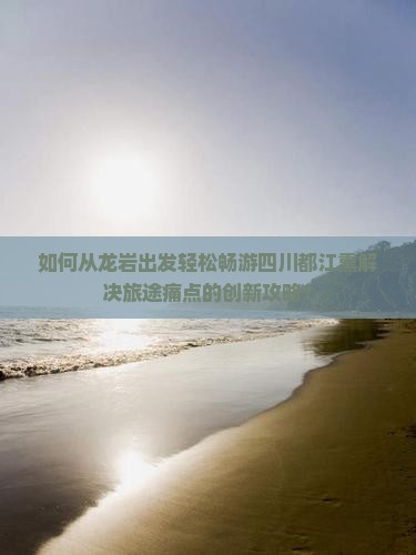 如何从龙岩出发轻松畅游四川都江熏解决旅途痛点的创新攻略？