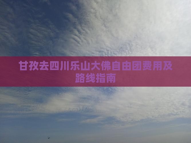 甘孜去四川乐山大佛自由团费用及路线指南