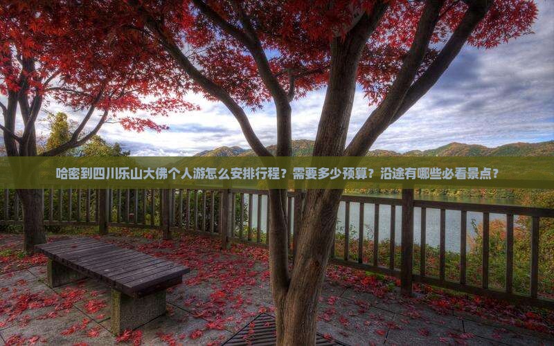 哈密到四川乐山大佛个人游怎么安排行程？需要多少预算？沿途有哪些必看景点？
