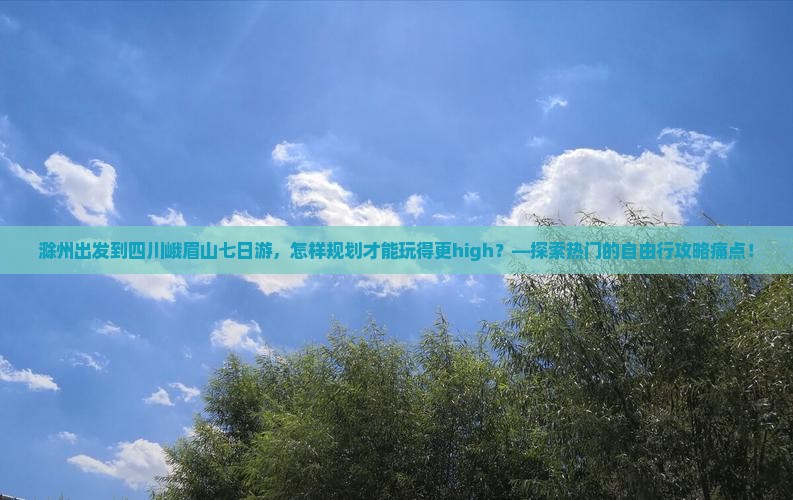 滁州出发到四川峨眉山七日游，怎样规划才能玩得更high？—探索热门的自由行攻略痛点！