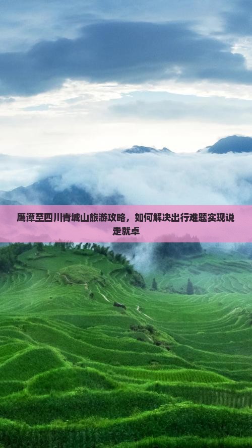 鹰潭至四川青城山旅游攻略，如何解决出行难题实现说走就卓