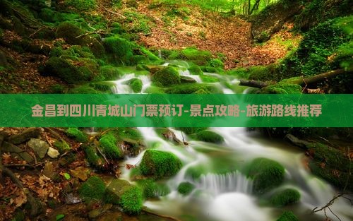 金昌到四川青城山门票预订-景点攻略-旅游路线推荐