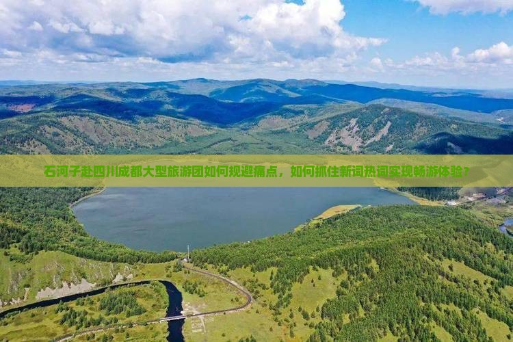 石河子赴四川成都大型旅游团如何规避痛点，如何抓住新词热词实现畅游体验？