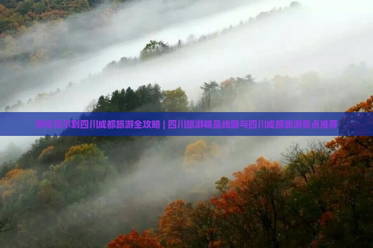 呼伦贝尔到四川成都旅游全攻略 | 四川旅游精品线路与四川成都旅游景点推荐