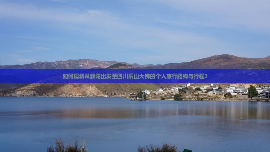 如何规划从濮阳出发至四川乐山大佛的个人旅行路线与行程？