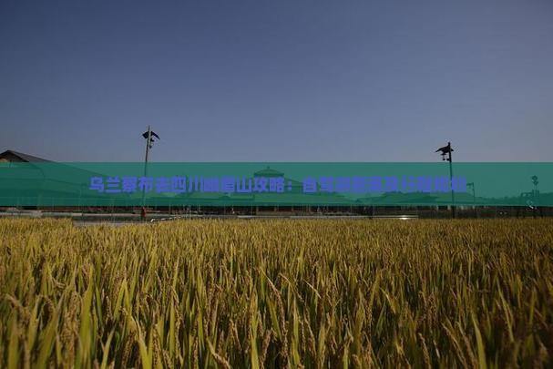 乌兰察布去四川峨眉山攻略：自驾游距离及行程规划