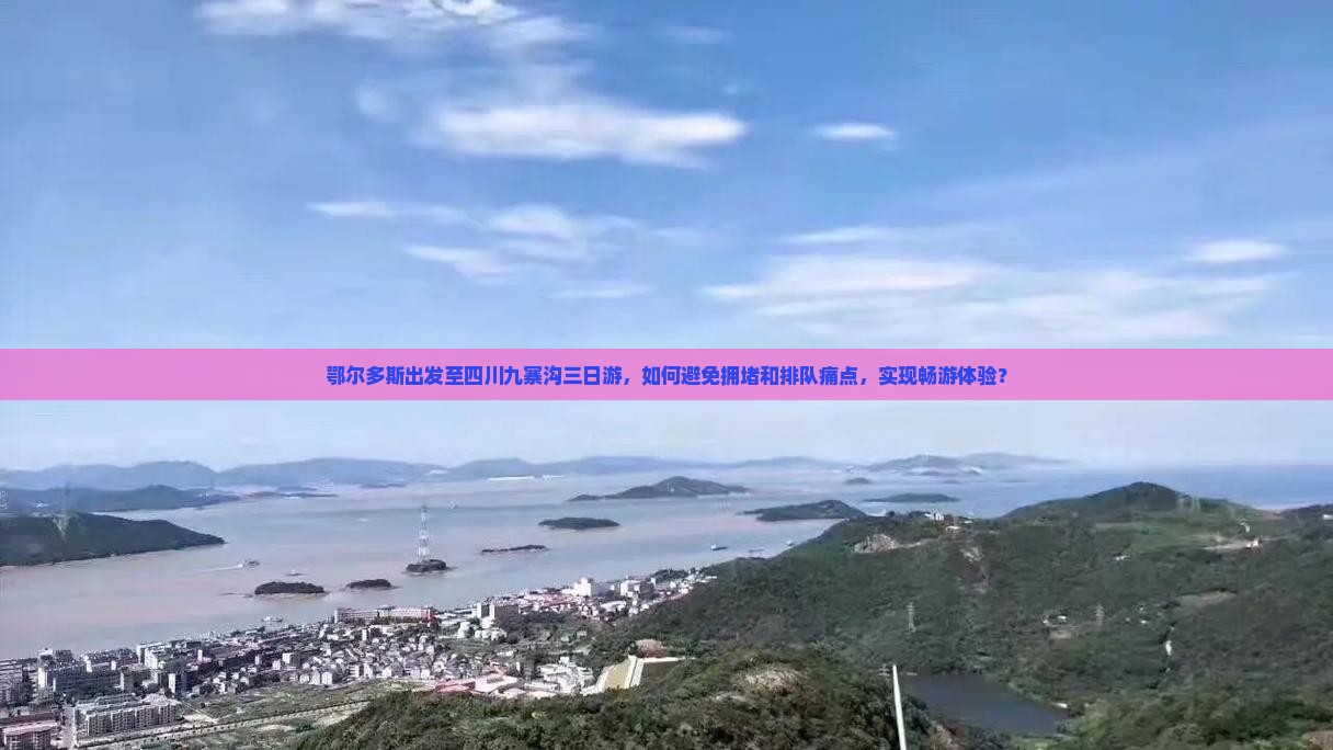 鄂尔多斯出发至四川九寨沟三日游，如何避免拥堵和排队痛点，实现畅游体验？