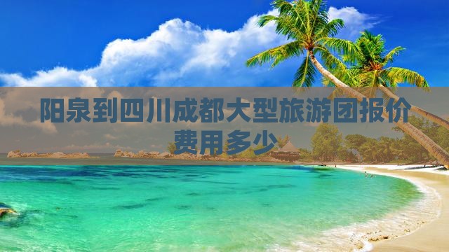 阳泉到四川成都大型旅游团报价费用多少