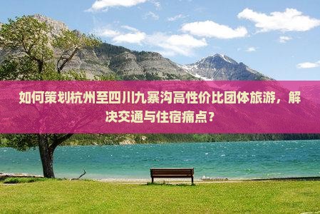 如何策划杭州至四川九寨沟高性价比团体旅游，解决交通与住宿痛点？