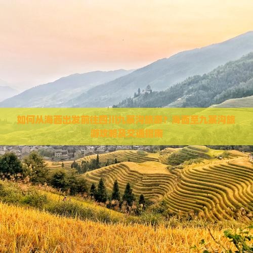 如何从海西出发前往四川九寨沟旅游？海西至九寨沟旅游攻略及交通指南