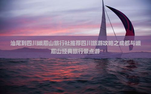 汕尾到四川峨眉山旅行社推荐四川旅游攻略之成都与峨眉山经典旅行景点游