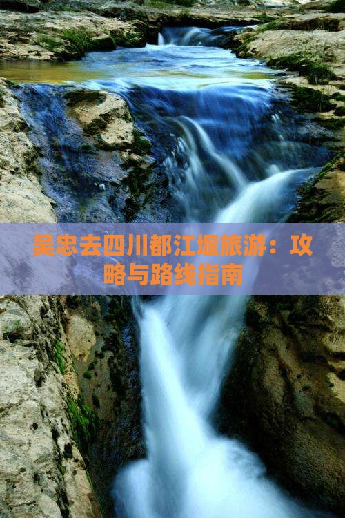 吴忠去四川都江堰旅游：攻略与路线指南