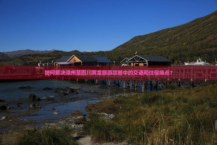 如何解决漳州至四川黄龙旅游攻略中的交通和住宿痛点？