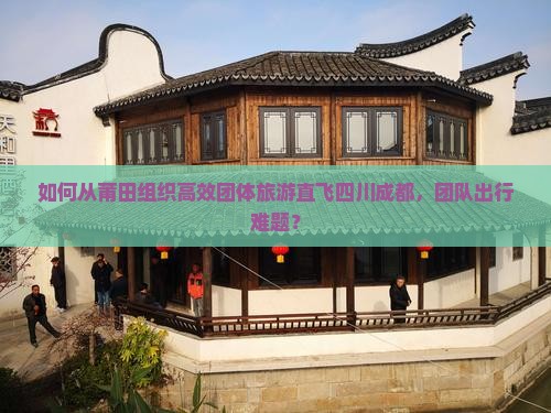 如何从莆田组织高效团体旅游直飞四川成都，团队出行难题？
