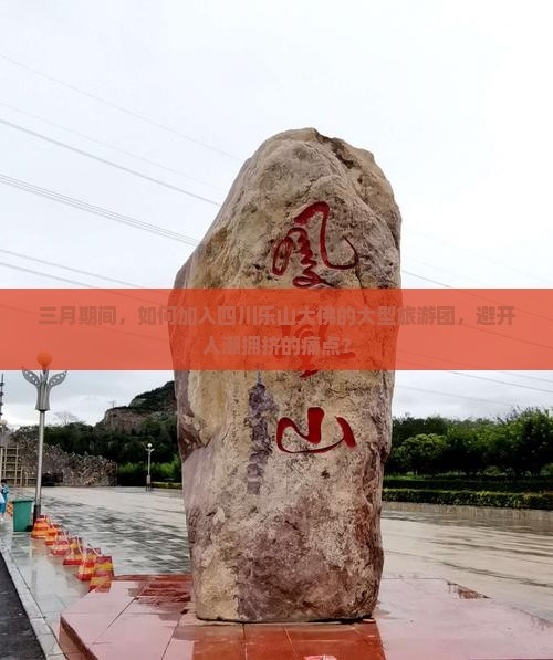 三月期间，如何加入四川乐山大佛的大型旅游团，避开人潮拥挤的痛点？