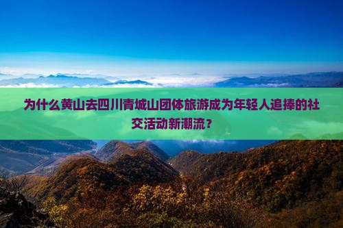 为什么黄山去四川青城山团体旅游成为年轻人追捧的社交活动新潮流？