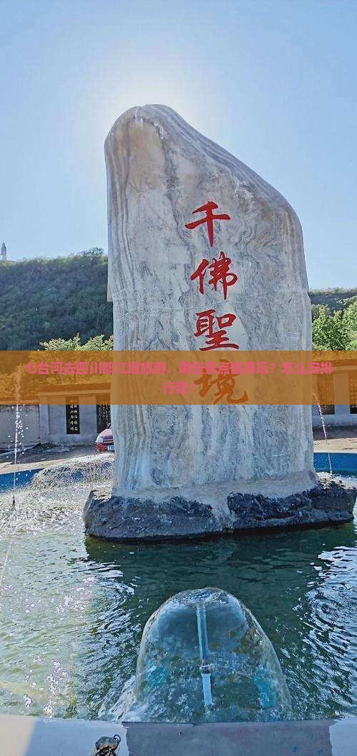 七台河去四川都江堰旅游，哪些景点值得玩？怎么安排行程？