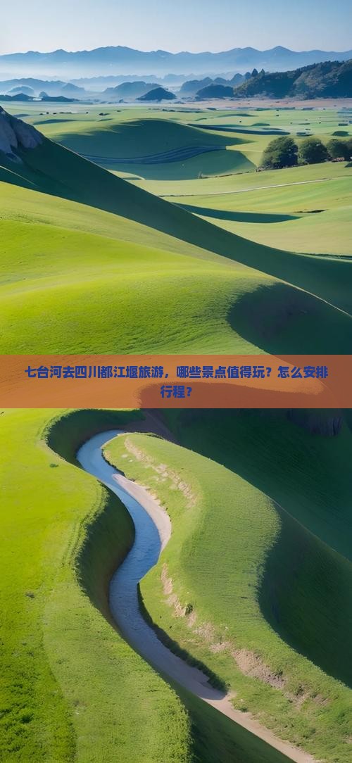 七台河去四川都江堰旅游，哪些景点值得玩？怎么安排行程？