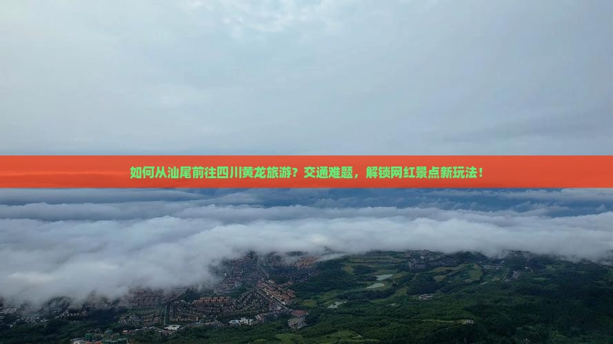 如何从汕尾前往四川黄龙旅游？交通难题，解锁网红景点新玩法！