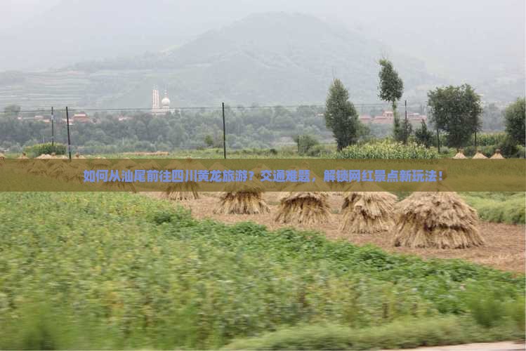 如何从汕尾前往四川黄龙旅游？交通难题，解锁网红景点新玩法！